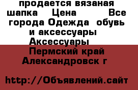 продается вязаная шапка  › Цена ­ 600 - Все города Одежда, обувь и аксессуары » Аксессуары   . Пермский край,Александровск г.